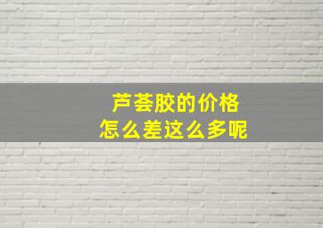 芦荟胶的价格怎么差这么多呢