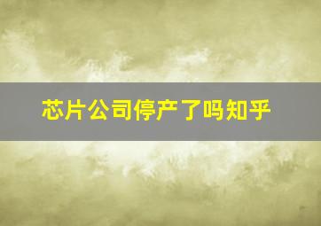 芯片公司停产了吗知乎