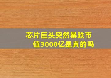 芯片巨头突然暴跌市值3000亿是真的吗