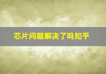 芯片问题解决了吗知乎