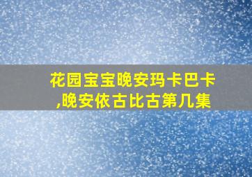 花园宝宝晚安玛卡巴卡,晚安依古比古第几集