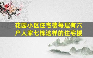 花园小区住宅楼每层有六户人家七栋这样的住宅楼