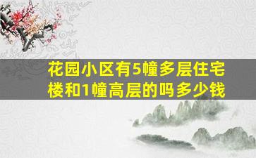 花园小区有5幢多层住宅楼和1幢高层的吗多少钱