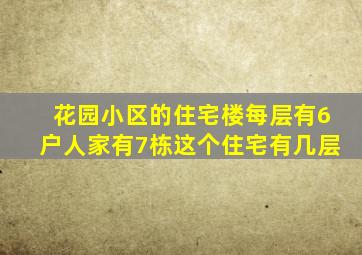 花园小区的住宅楼每层有6户人家有7栋这个住宅有几层