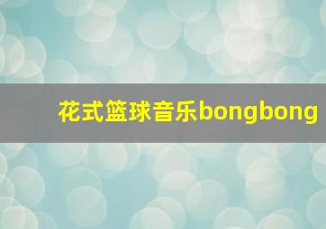 花式篮球音乐bongbong