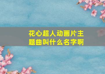 花心超人动画片主题曲叫什么名字啊