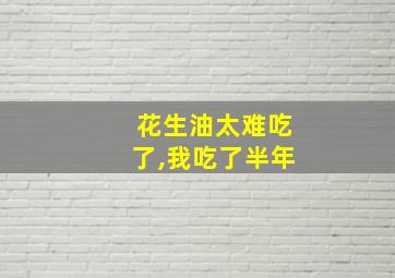 花生油太难吃了,我吃了半年