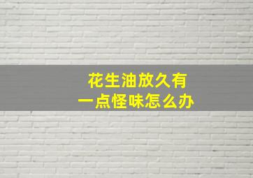 花生油放久有一点怪味怎么办