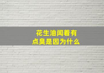 花生油闻着有点臭是因为什么