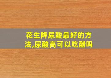 花生降尿酸最好的方法,尿酸高可以吃醋吗