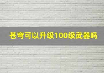 苍穹可以升级100级武器吗