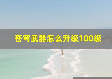 苍穹武器怎么升级100级