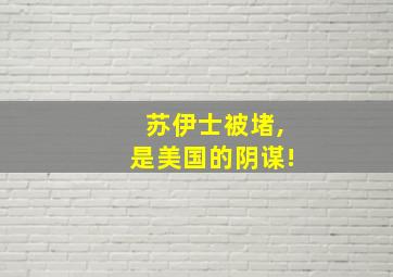 苏伊士被堵,是美国的阴谋!