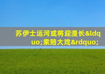 苏伊士运河或将迎漫长“索赔大戏”