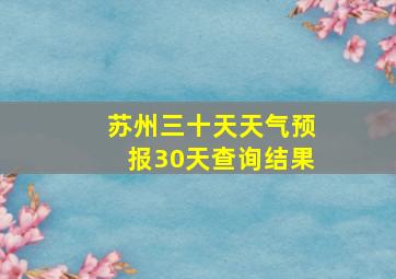 苏州三十天天气预报30天查询结果