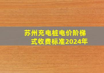 苏州充电桩电价阶梯式收费标准2024年