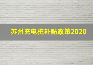 苏州充电桩补贴政策2020