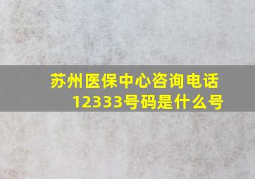 苏州医保中心咨询电话12333号码是什么号