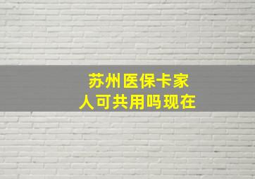 苏州医保卡家人可共用吗现在