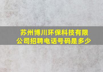 苏州博川环保科技有限公司招聘电话号码是多少