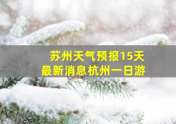 苏州天气预报15天最新消息杭州一日游