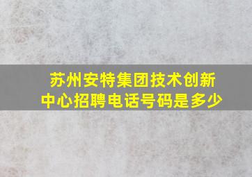 苏州安特集团技术创新中心招聘电话号码是多少