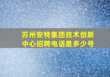 苏州安特集团技术创新中心招聘电话是多少号