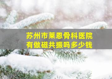 苏州市莱恩骨科医院有做磁共振吗多少钱