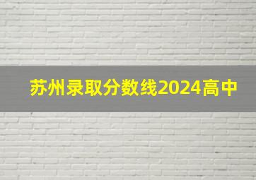 苏州录取分数线2024高中