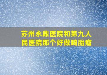 苏州永鼎医院和第九人民医院那个好做畸胎瘤