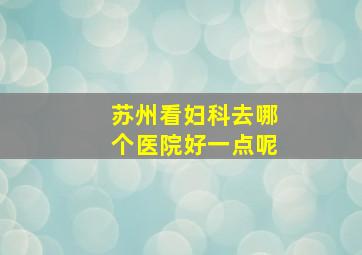 苏州看妇科去哪个医院好一点呢