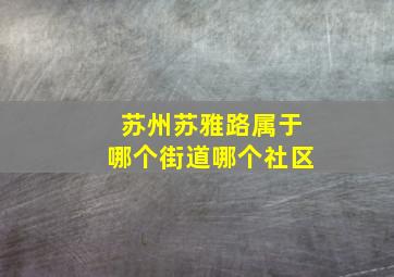 苏州苏雅路属于哪个街道哪个社区