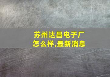 苏州达昌电子厂怎么样,最新消息