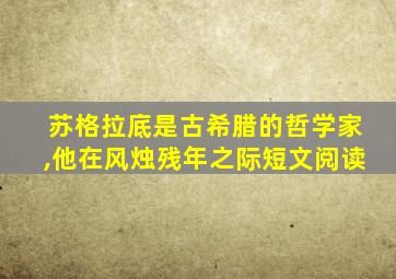 苏格拉底是古希腊的哲学家,他在风烛残年之际短文阅读