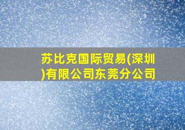 苏比克国际贸易(深圳)有限公司东莞分公司