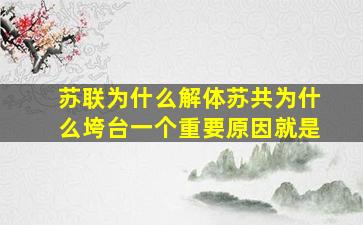 苏联为什么解体苏共为什么垮台一个重要原因就是