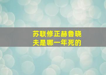 苏联修正赫鲁晓夫是哪一年死的