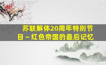 苏联解体20周年特别节目～红色帝国的最后记忆