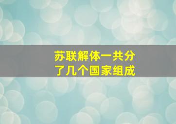 苏联解体一共分了几个国家组成