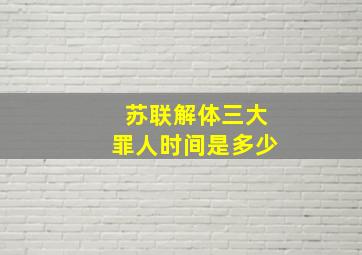 苏联解体三大罪人时间是多少