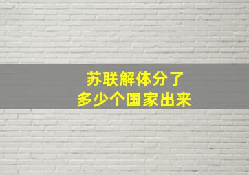 苏联解体分了多少个国家出来