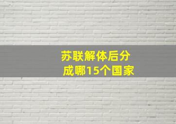 苏联解体后分成哪15个国家