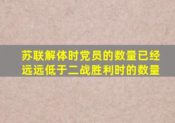 苏联解体时党员的数量已经远远低于二战胜利时的数量