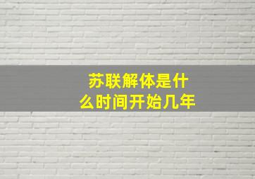 苏联解体是什么时间开始几年