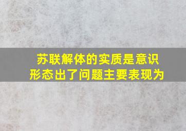 苏联解体的实质是意识形态出了问题主要表现为