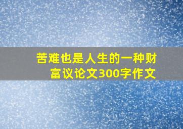 苦难也是人生的一种财富议论文300字作文