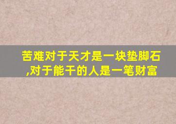 苦难对于天才是一块垫脚石,对于能干的人是一笔财富