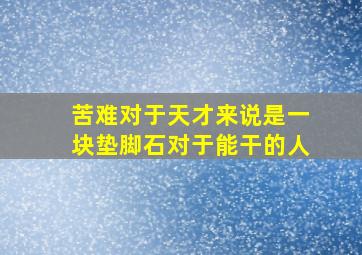 苦难对于天才来说是一块垫脚石对于能干的人