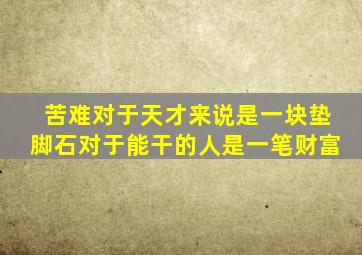 苦难对于天才来说是一块垫脚石对于能干的人是一笔财富