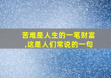 苦难是人生的一笔财富,这是人们常说的一句